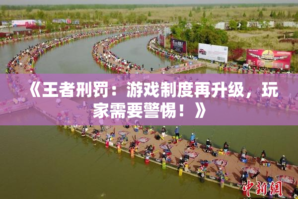 《王者刑罚：游戏制度再升级，玩家需要警惕！》
