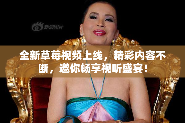 全新草莓视频上线，精彩内容不断，邀你畅享视听盛宴！