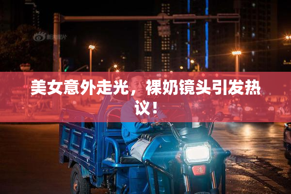 美女意外走光，裸奶镜头引发热议！