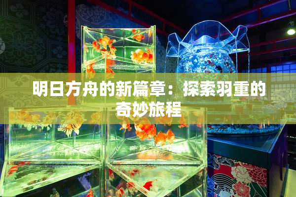 明日方舟的新篇章：探索羽重的奇妙旅程