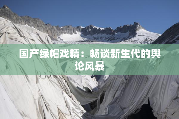 国产绿帽戏精：畅谈新生代的舆论风暴