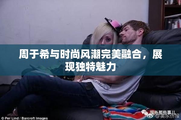 周于希与时尚风潮完美融合，展现独特魅力