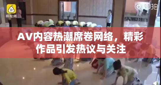 AV内容热潮席卷网络，精彩作品引发热议与关注