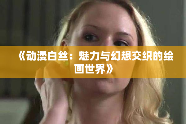 《动漫白丝：魅力与幻想交织的绘画世界》