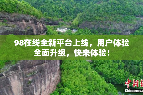 98在线全新平台上线，用户体验全面升级，快来体验！