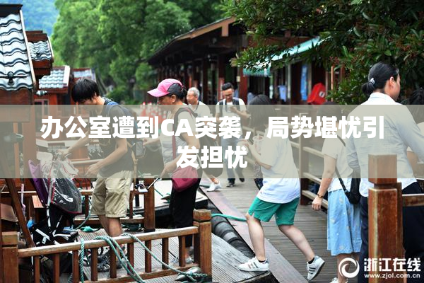 办公室遭到CA突袭，局势堪忧引发担忧