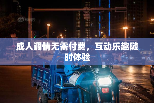 成人调情无需付费，互动乐趣随时体验