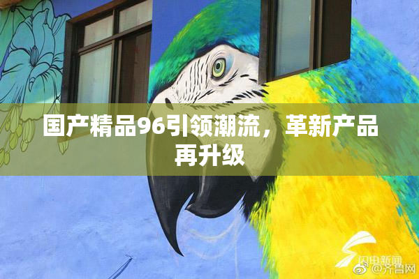 国产精品96引领潮流，革新产品再升级
