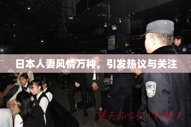 日本人妻风情万种，引发热议与关注