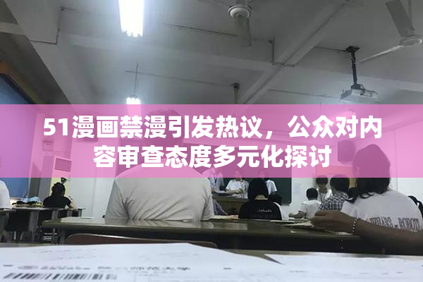51漫画禁漫引发热议，公众对内容审查态度多元化探讨