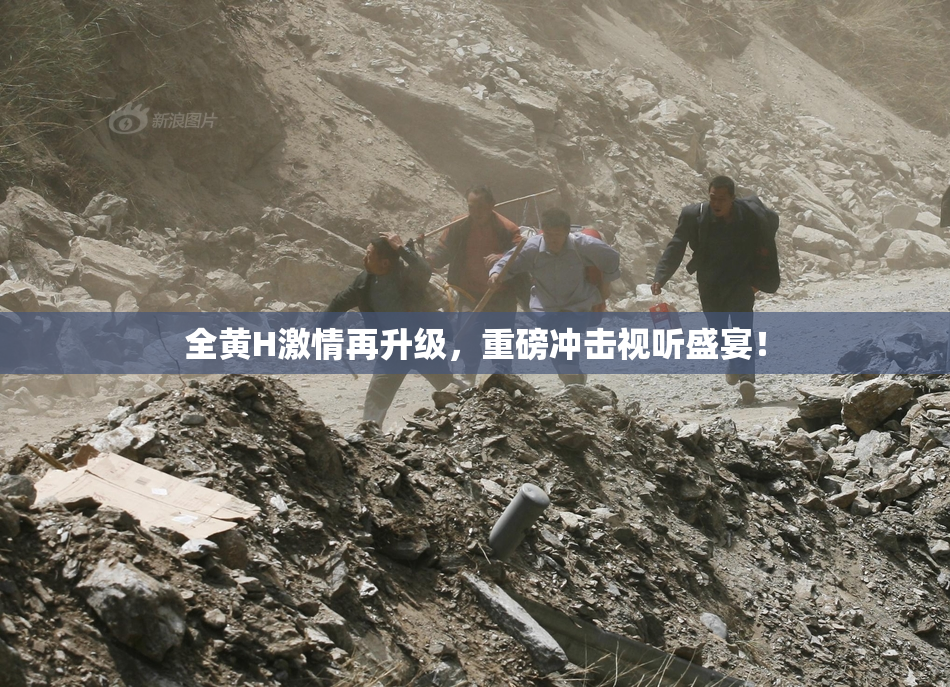 全黄H激情再升级，重磅冲击视听盛宴！