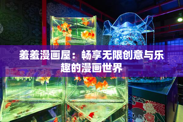 羞羞漫画屋：畅享无限创意与乐趣的漫画世界