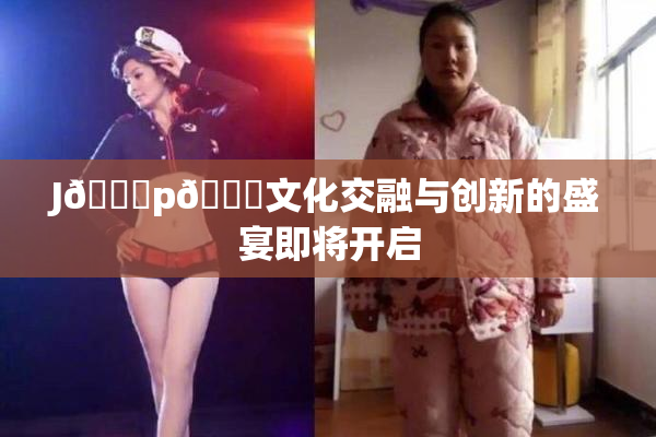 J🈚p🈚文化交融与创新的盛宴即将开启