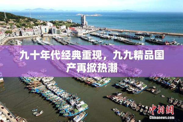 九十年代经典重现，九九精品国产再掀热潮