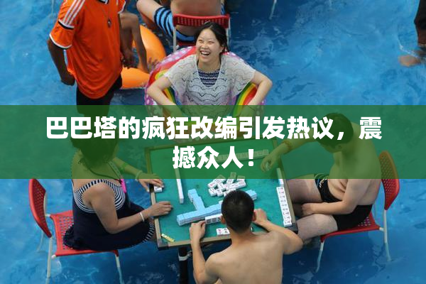 巴巴塔的疯狂改编引发热议，震撼众人！