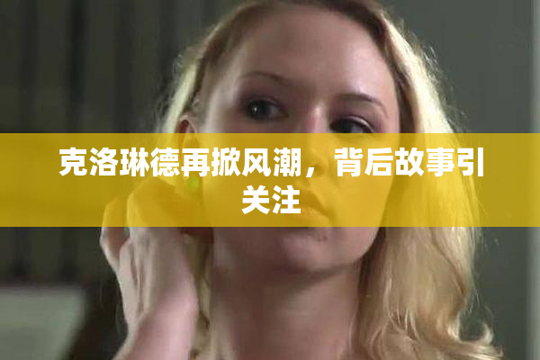 克洛琳德再掀风潮，背后故事引关注