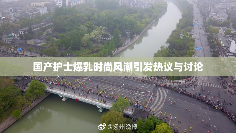 国产护士爆乳时尚风潮引发热议与讨论