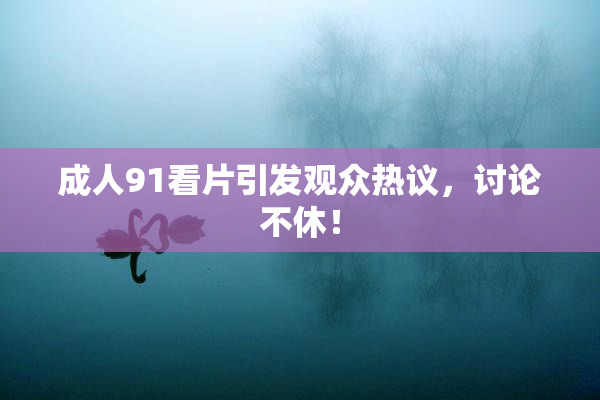 成人91看片引发观众热议，讨论不休！