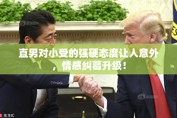 直男对小受的强硬态度让人意外，情感纠葛升级！