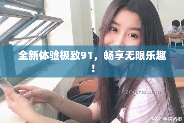 全新体验极致91，畅享无限乐趣！