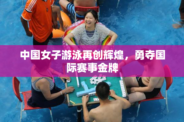 中国女子游泳再创辉煌，勇夺国际赛事金牌