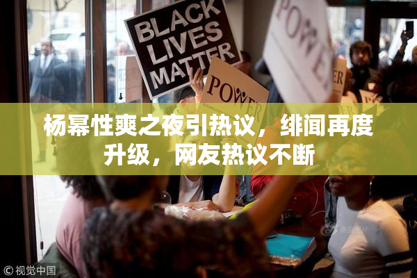 杨幂性爽之夜引热议，绯闻再度升级，网友热议不断