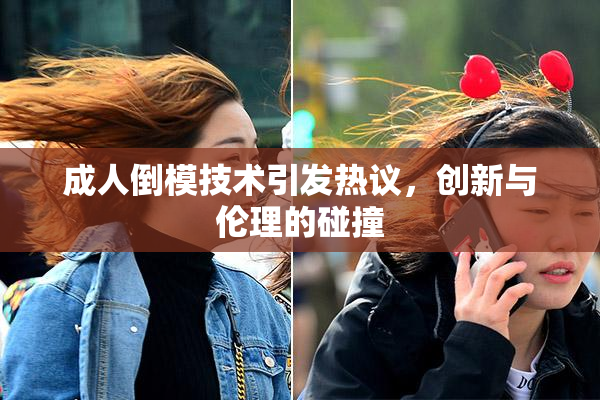 成人倒模技术引发热议，创新与伦理的碰撞