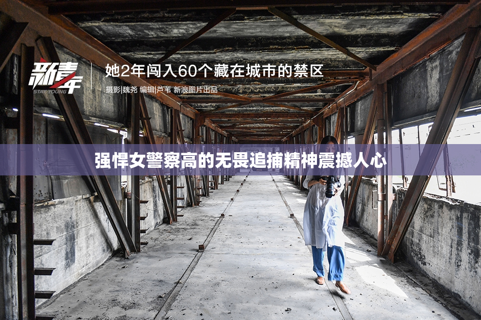 强悍女警察高的无畏追捕精神震撼人心