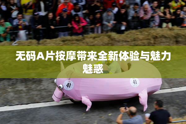 无码A片按摩带来全新体验与魅力魅惑