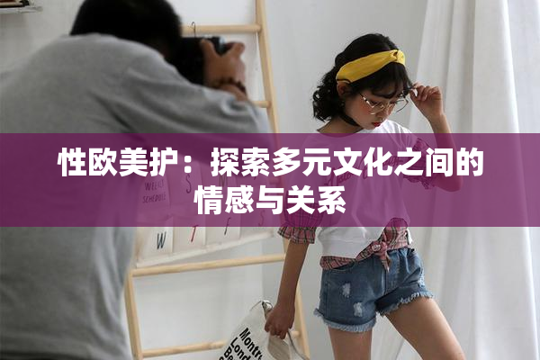 性欧美护：探索多元文化之间的情感与关系