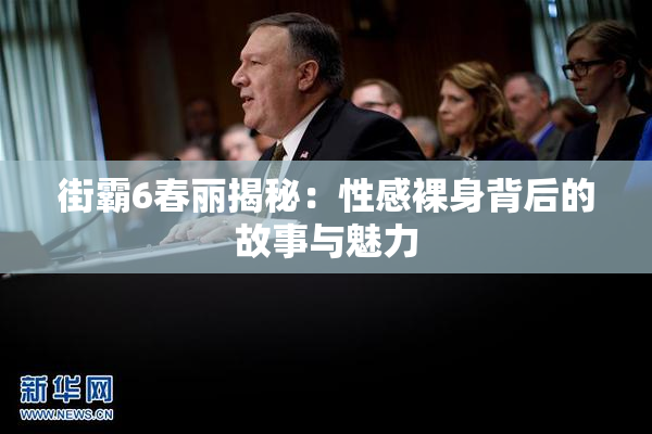 街霸6春丽揭秘：性感裸身背后的故事与魅力