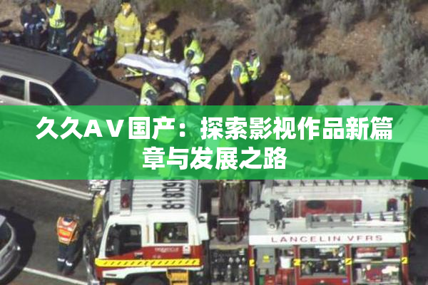 久久AⅤ国产：探索影视作品新篇章与发展之路