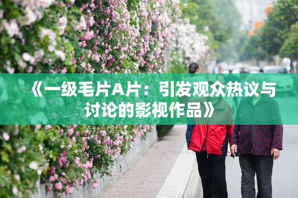 《一级毛片A片：引发观众热议与讨论的影视作品》