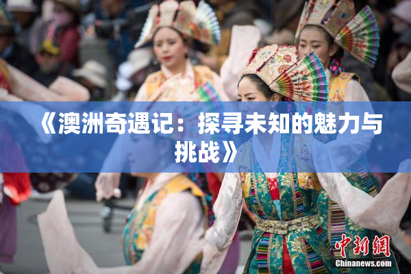 《澳洲奇遇记：探寻未知的魅力与挑战》