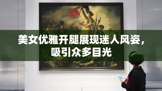 美女优雅开腿展现迷人风姿，吸引众多目光
