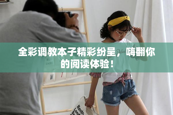 全彩调教本子精彩纷呈，嗨翻你的阅读体验！