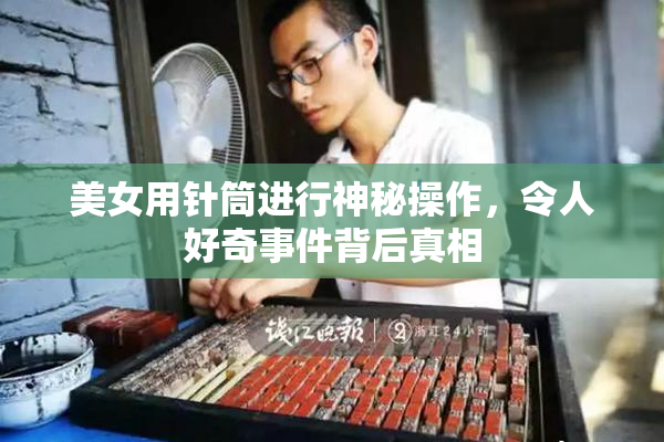 美女用针筒进行神秘操作，令人好奇事件背后真相