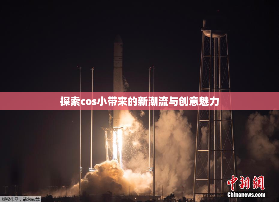 探索cos小带来的新潮流与创意魅力