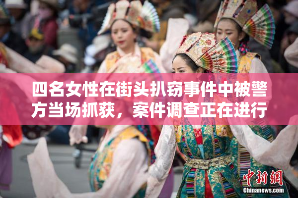 四名女性在街头扒窃事件中被警方当场抓获，案件调查正在进行中。