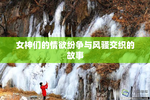 女神们的情欲纷争与风骚交织的故事