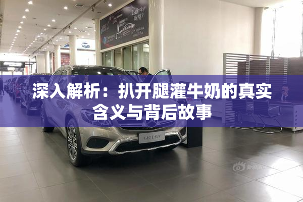 深入解析：扒开腿灌牛奶的真实含义与背后故事