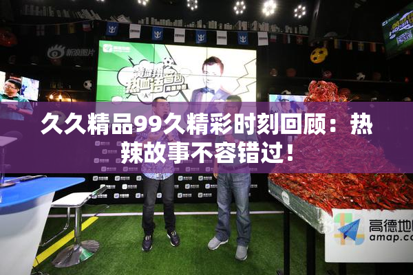 久久精品99久精彩时刻回顾：热辣故事不容错过！