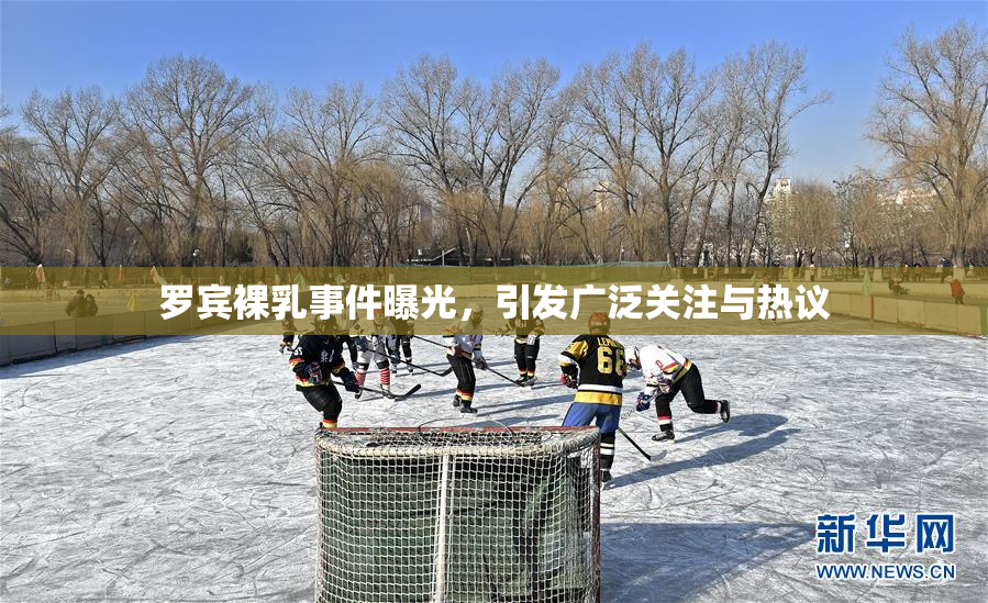 罗宾裸乳事件曝光，引发广泛关注与热议