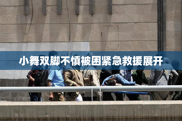小舞双脚不慎被困紧急救援展开