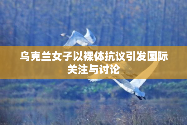 乌克兰女子以裸体抗议引发国际关注与讨论