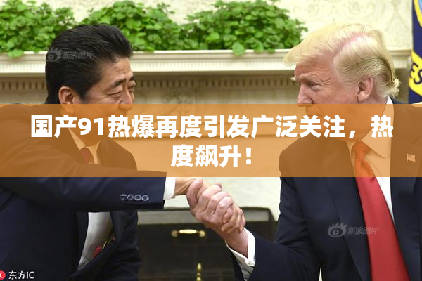 国产91热爆再度引发广泛关注，热度飙升！
