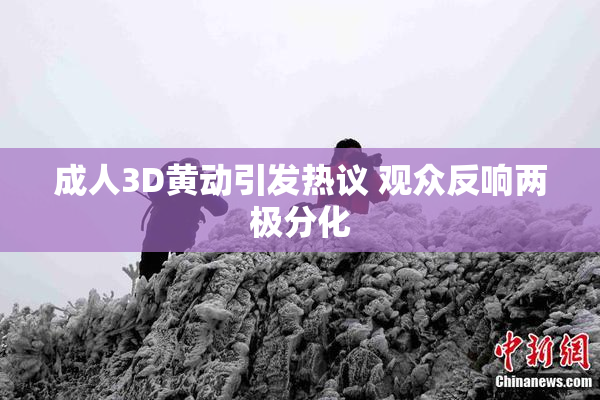 成人3D黄动引发热议 观众反响两极分化