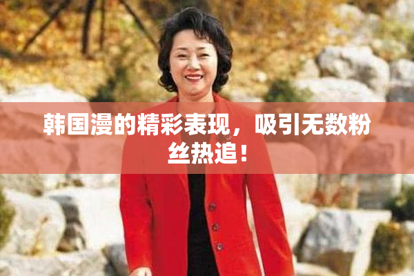韩国漫的精彩表现，吸引无数粉丝热追！