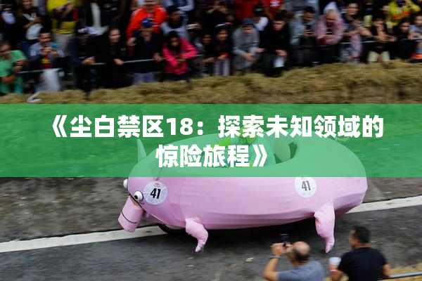 《尘白禁区18：探索未知领域的惊险旅程》