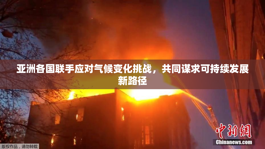 亚洲各国联手应对气候变化挑战，共同谋求可持续发展新路径